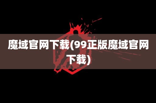 魔域官网下载(99正版魔域官网下载)