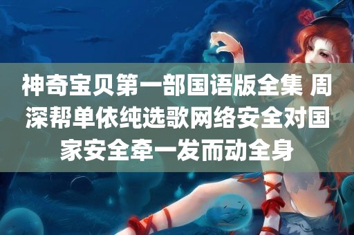 神奇宝贝第一部国语版全集 周深帮单依纯选歌网络安全对国家安全牵一发而动全身