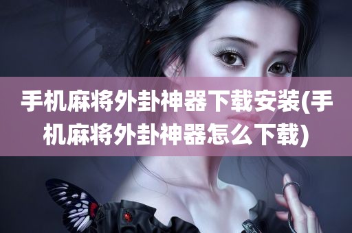 手机麻将外卦神器下载安装(手机麻将外卦神器怎么下载)