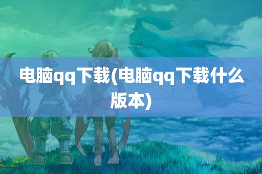 电脑qq下载(电脑qq下载什么版本)