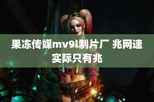 果冻传媒mv9l制片厂 兆网速实际只有兆