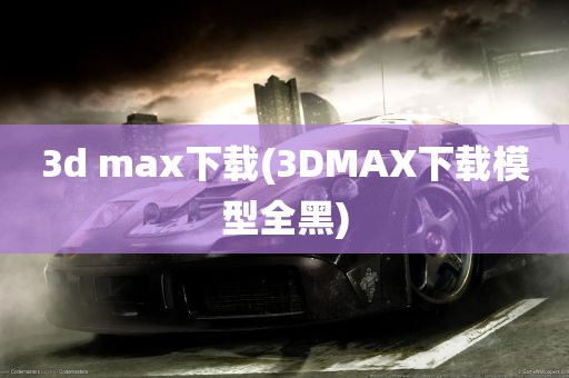 3d max下载(3DMAX下载模型全黑)