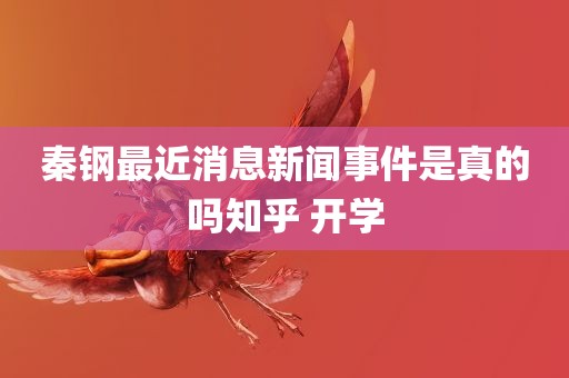 秦钢最近消息新闻事件是真的吗知乎 开学