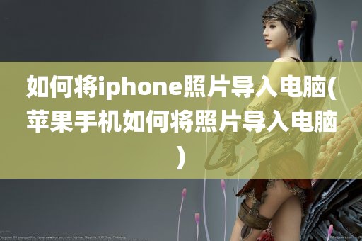 如何将iphone照片导入电脑(苹果手机如何将照片导入电脑)