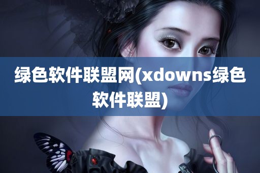 绿色软件联盟网(xdowns绿色软件联盟)