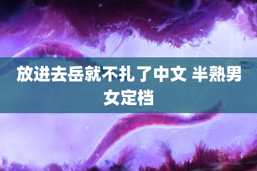 放进去岳就不扎了中文 半熟男女定档