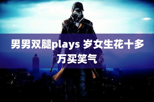 男男双腿plays 岁女生花十多万买笑气