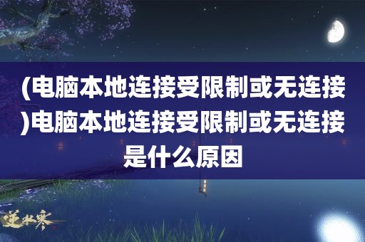 (电脑本地连接受限制或无连接)电脑本地连接受限制或无连接是什么原因