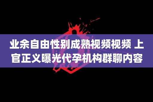 业余自由性别成熟视频视频 上官正义曝光代孕机构群聊内容