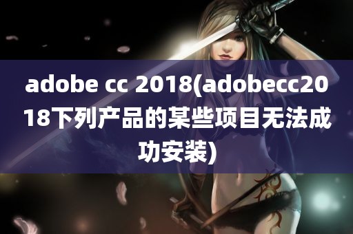 adobe cc 2018(adobecc2018下列产品的某些项目无法成功安装)