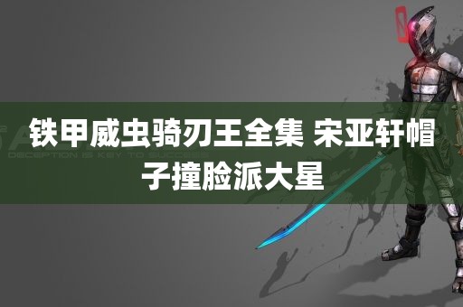 铁甲威虫骑刃王全集 宋亚轩帽子撞脸派大星