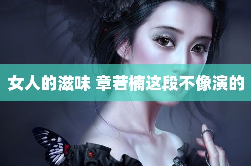 女人的滋味 章若楠这段不像演的