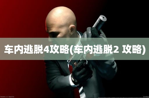 车内逃脱4攻略(车内逃脱2 攻略)