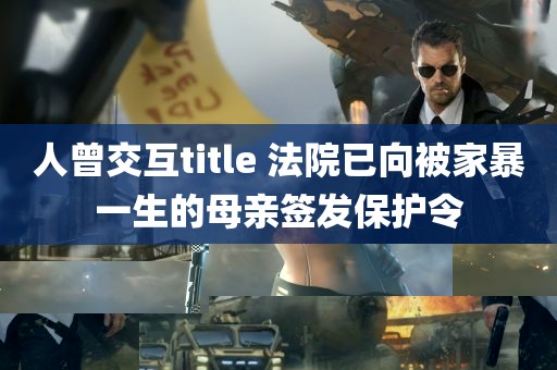 人曾交互title 法院已向被家暴一生的母亲签发保护令