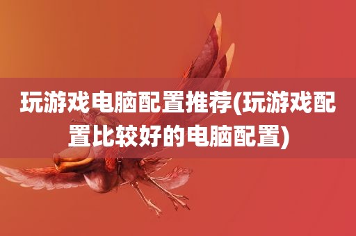 玩游戏电脑配置推荐(玩游戏配置比较好的电脑配置)