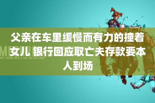 父亲在车里缓慢而有力的撞着女儿 银行回应取亡夫存款要本人到场