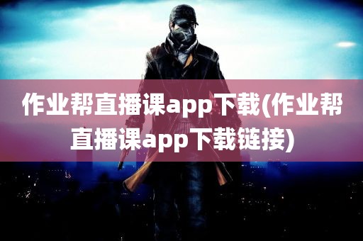 作业帮直播课app下载(作业帮直播课app下载链接)