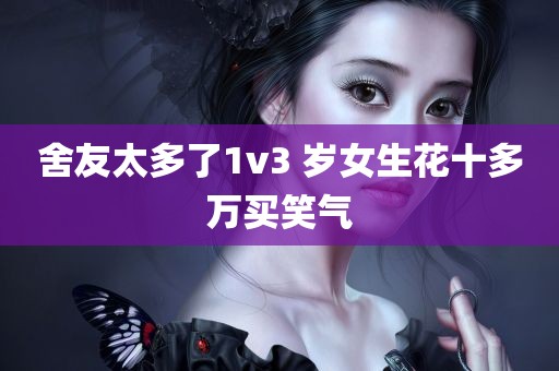 舍友太多了1v3 岁女生花十多万买笑气