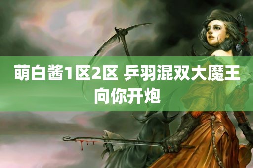 萌白酱1区2区 乒羽混双大魔王向你开炮