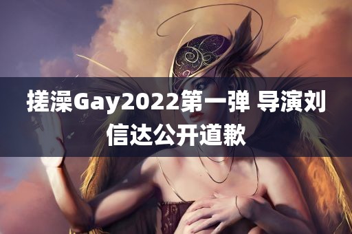 搓澡Gay2022第一弹 导演刘信达公开道歉