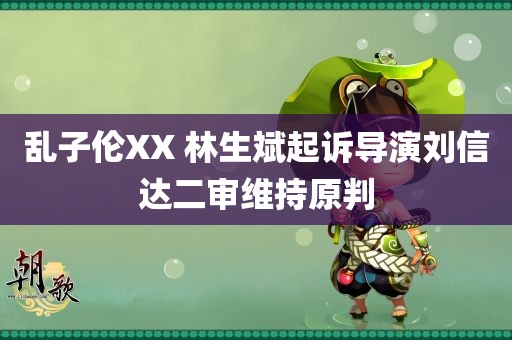 乱子伦XX 林生斌起诉导演刘信达二审维持原判