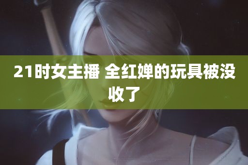 21时女主播 全红婵的玩具被没收了