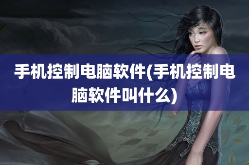 手机控制电脑软件(手机控制电脑软件叫什么)