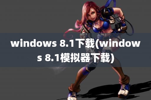 windows 8.1下载(windows 8.1模拟器下载)