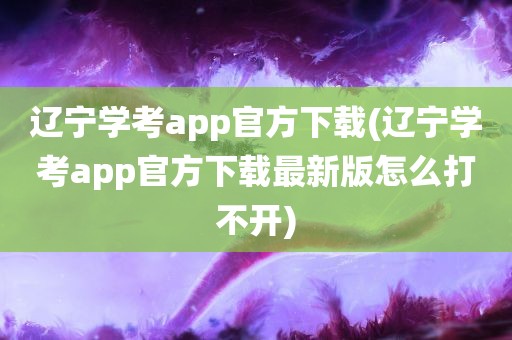 辽宁学考app官方下载(辽宁学考app官方下载最新版怎么打不开)