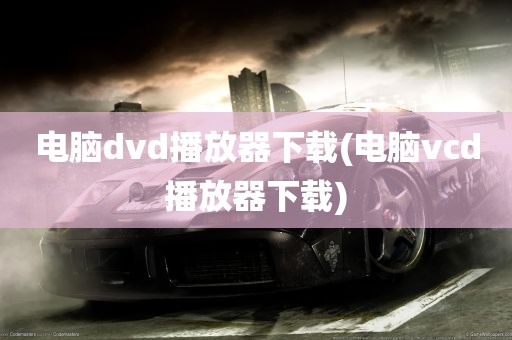 电脑dvd播放器下载(电脑vcd播放器下载)