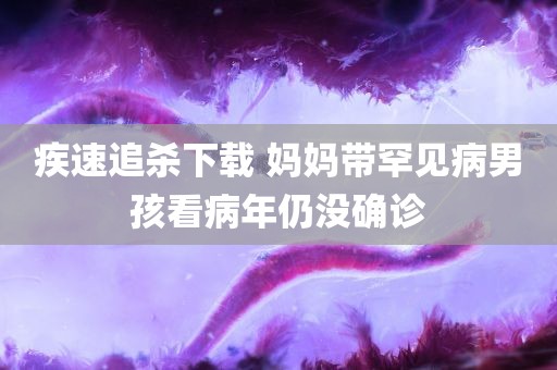 疾速追杀下载 妈妈带罕见病男孩看病年仍没确诊