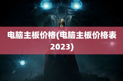 电脑主板价格(电脑主板价格表2023)