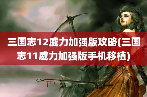 三国志12威力加强版攻略(三国志11威力加强版手机移植)