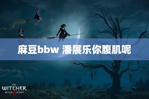 麻豆bbw 潘展乐你腹肌呢