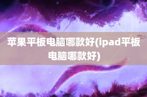 苹果平板电脑哪款好(ipad平板电脑哪款好)