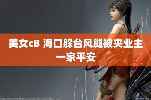 美女cB 海口躲台风腿被夹业主一家平安