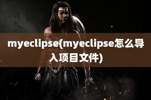 myeclipse(myeclipse怎么导入项目文件)