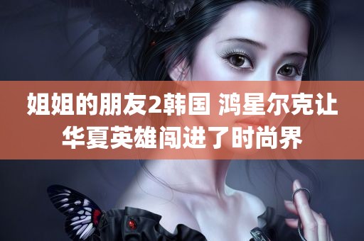 姐姐的朋友2韩国 鸿星尔克让华夏英雄闯进了时尚界