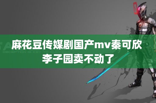 麻花豆传媒剧国产mv秦可欣 李子园卖不动了