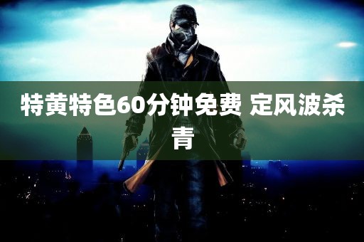 特黄特色60分钟免费 定风波杀青