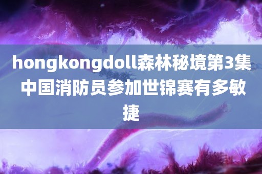 hongkongdoll森林秘境第3集 中国消防员参加世锦赛有多敏捷