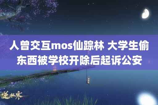 人曾交互mos仙踪林 大学生偷东西被学校开除后起诉公安