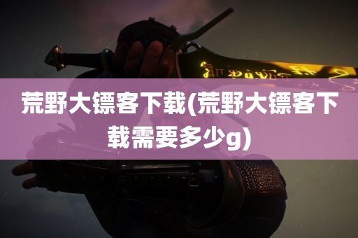 荒野大镖客下载(荒野大镖客下载需要多少g)