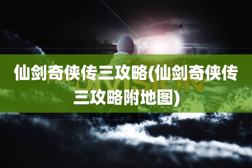 仙剑奇侠传三攻略(仙剑奇侠传三攻略附地图)