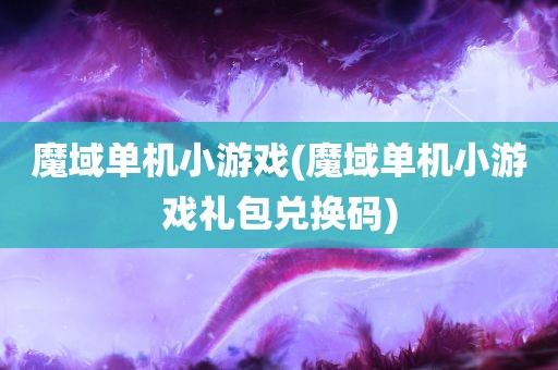 魔域单机小游戏(魔域单机小游戏礼包兑换码)