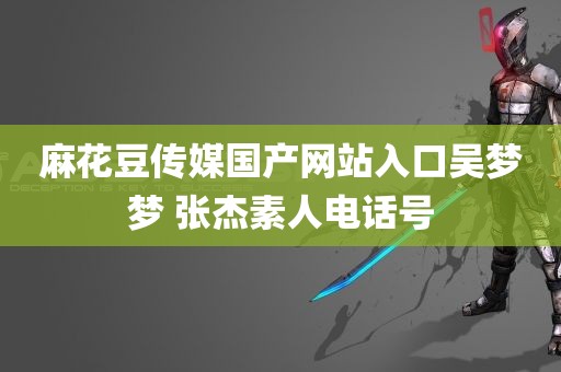 麻花豆传媒国产网站入口吴梦梦 张杰素人电话号