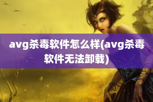 avg杀毒软件怎么样(avg杀毒软件无法卸载)