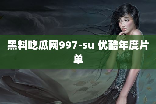 黑料吃瓜网997-su 优酷年度片单