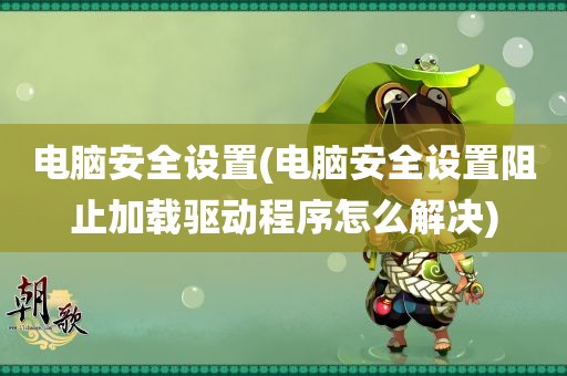 电脑安全设置(电脑安全设置阻止加载驱动程序怎么解决)