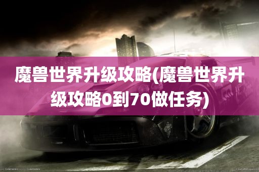 魔兽世界升级攻略(魔兽世界升级攻略0到70做任务)